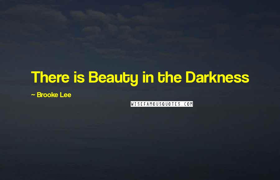 Brooke Lee Quotes: There is Beauty in the Darkness