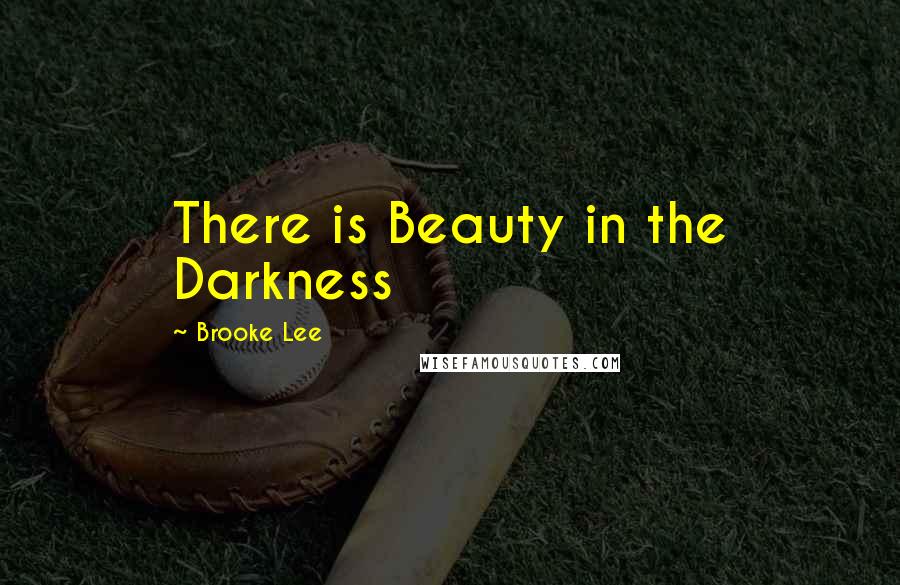 Brooke Lee Quotes: There is Beauty in the Darkness