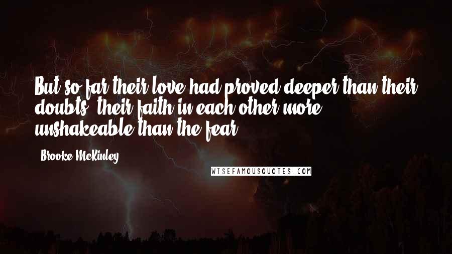 Brooke McKinley Quotes: But so far their love had proved deeper than their doubts, their faith in each other more unshakeable than the fear.