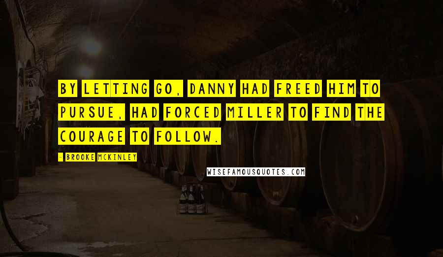 Brooke McKinley Quotes: By letting go, Danny had freed him to pursue, had forced Miller to find the courage to follow.