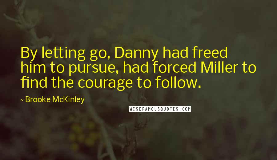 Brooke McKinley Quotes: By letting go, Danny had freed him to pursue, had forced Miller to find the courage to follow.