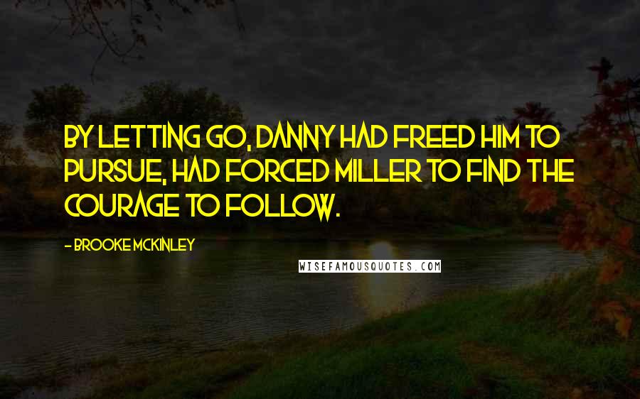 Brooke McKinley Quotes: By letting go, Danny had freed him to pursue, had forced Miller to find the courage to follow.