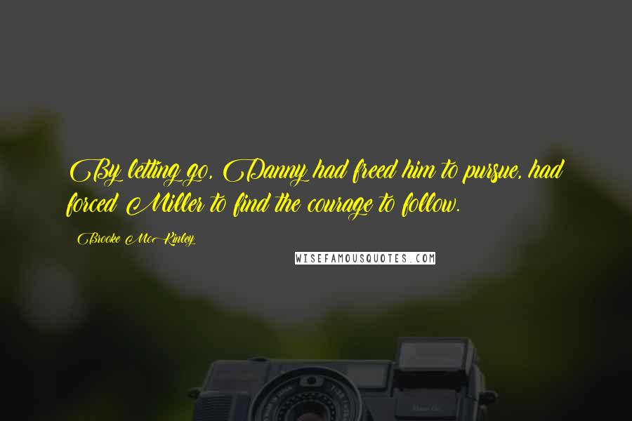 Brooke McKinley Quotes: By letting go, Danny had freed him to pursue, had forced Miller to find the courage to follow.