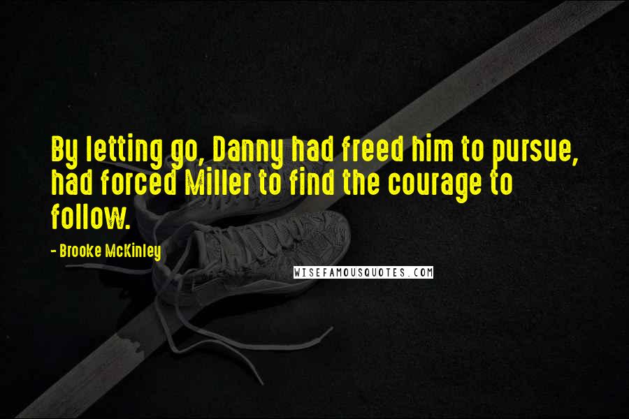 Brooke McKinley Quotes: By letting go, Danny had freed him to pursue, had forced Miller to find the courage to follow.