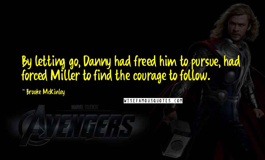 Brooke McKinley Quotes: By letting go, Danny had freed him to pursue, had forced Miller to find the courage to follow.