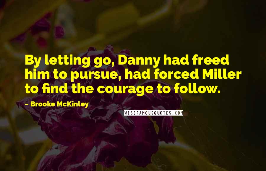 Brooke McKinley Quotes: By letting go, Danny had freed him to pursue, had forced Miller to find the courage to follow.