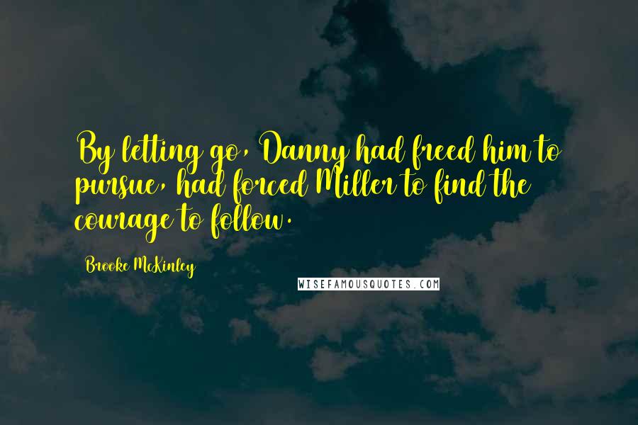 Brooke McKinley Quotes: By letting go, Danny had freed him to pursue, had forced Miller to find the courage to follow.