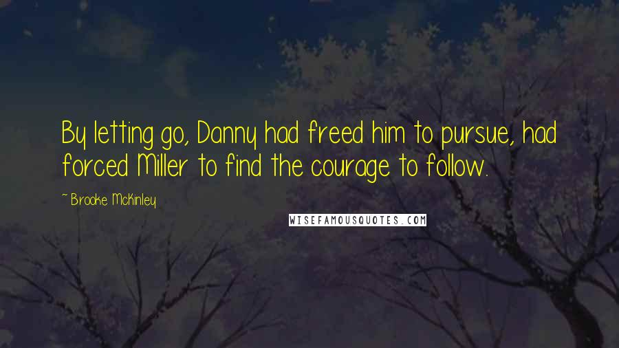 Brooke McKinley Quotes: By letting go, Danny had freed him to pursue, had forced Miller to find the courage to follow.