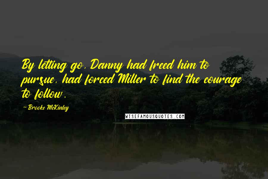 Brooke McKinley Quotes: By letting go, Danny had freed him to pursue, had forced Miller to find the courage to follow.