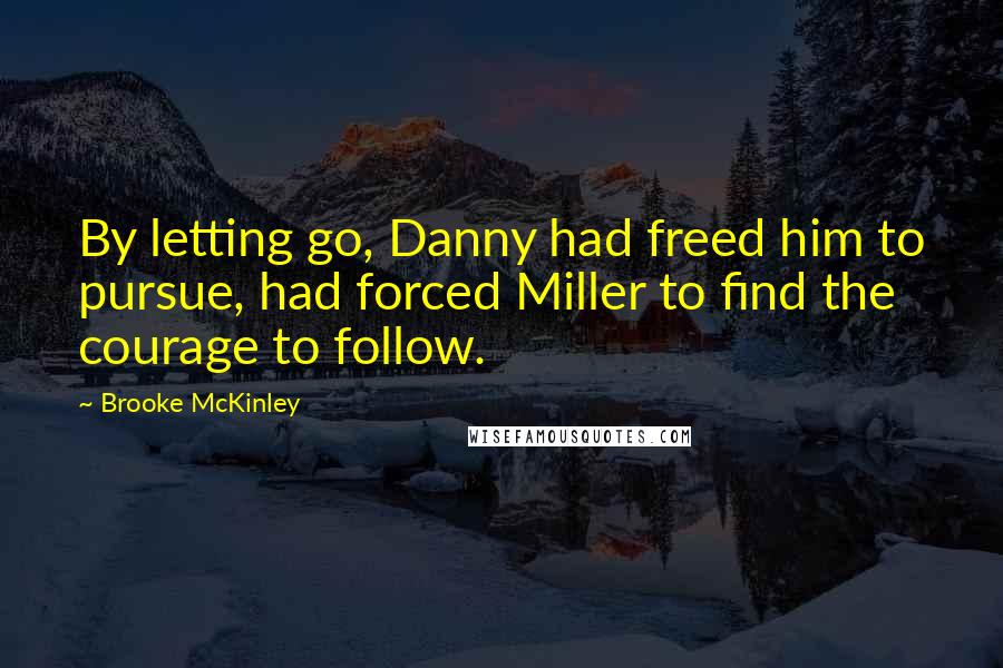 Brooke McKinley Quotes: By letting go, Danny had freed him to pursue, had forced Miller to find the courage to follow.