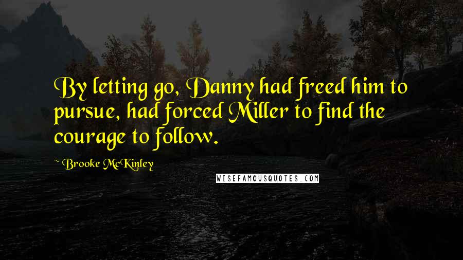Brooke McKinley Quotes: By letting go, Danny had freed him to pursue, had forced Miller to find the courage to follow.