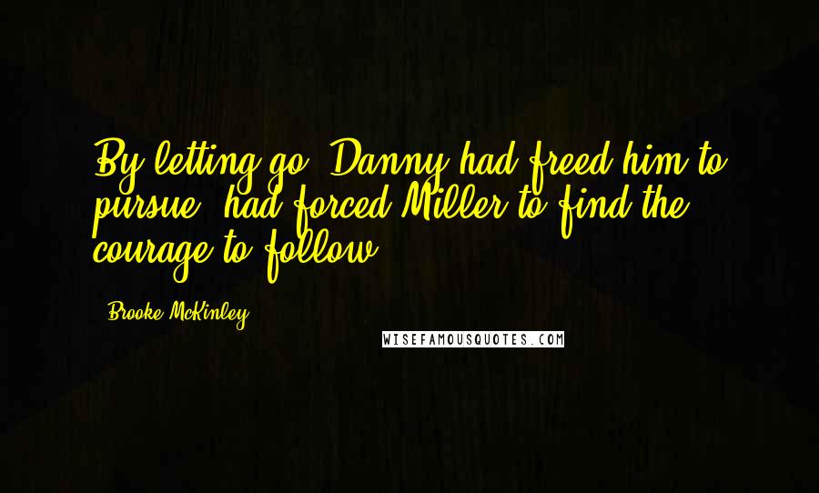 Brooke McKinley Quotes: By letting go, Danny had freed him to pursue, had forced Miller to find the courage to follow.