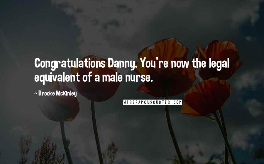 Brooke McKinley Quotes: Congratulations Danny. You're now the legal equivalent of a male nurse.