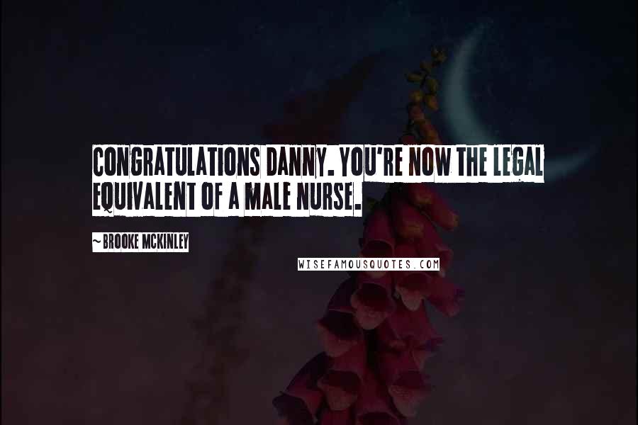 Brooke McKinley Quotes: Congratulations Danny. You're now the legal equivalent of a male nurse.