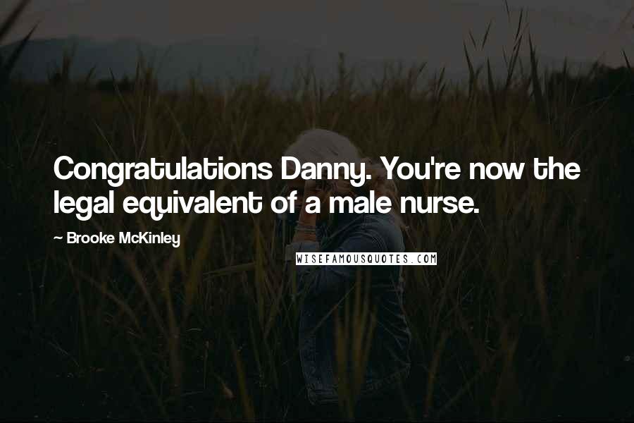 Brooke McKinley Quotes: Congratulations Danny. You're now the legal equivalent of a male nurse.