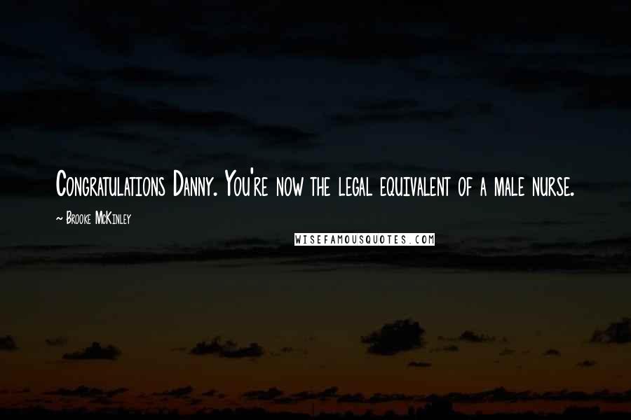 Brooke McKinley Quotes: Congratulations Danny. You're now the legal equivalent of a male nurse.