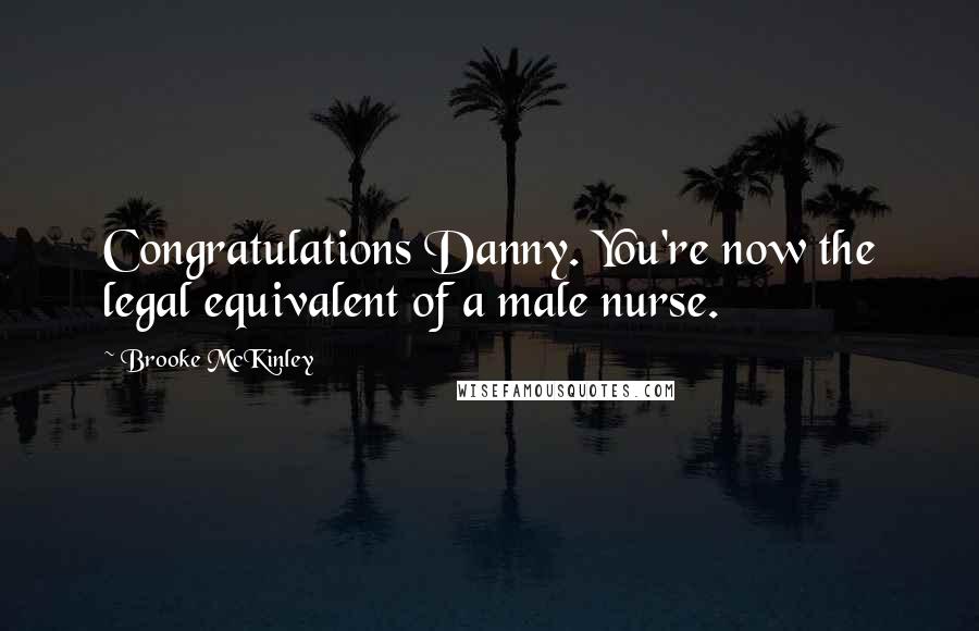 Brooke McKinley Quotes: Congratulations Danny. You're now the legal equivalent of a male nurse.