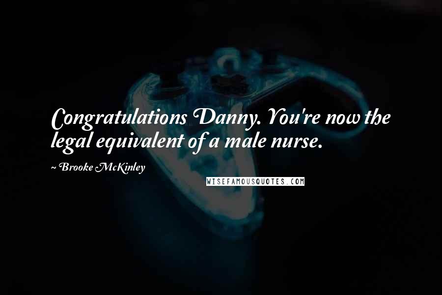 Brooke McKinley Quotes: Congratulations Danny. You're now the legal equivalent of a male nurse.