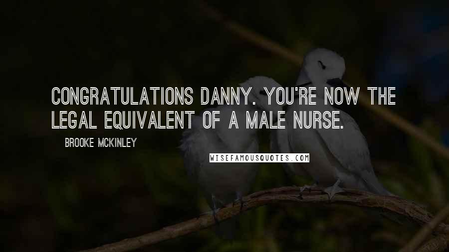 Brooke McKinley Quotes: Congratulations Danny. You're now the legal equivalent of a male nurse.