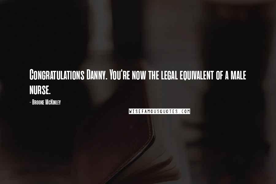 Brooke McKinley Quotes: Congratulations Danny. You're now the legal equivalent of a male nurse.