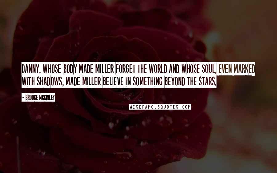 Brooke McKinley Quotes: Danny, whose body made Miller forget the world and whose soul, even marked with shadows, made Miller believe in something beyond the stars.