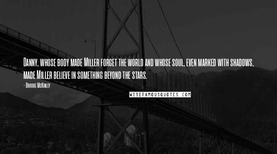 Brooke McKinley Quotes: Danny, whose body made Miller forget the world and whose soul, even marked with shadows, made Miller believe in something beyond the stars.