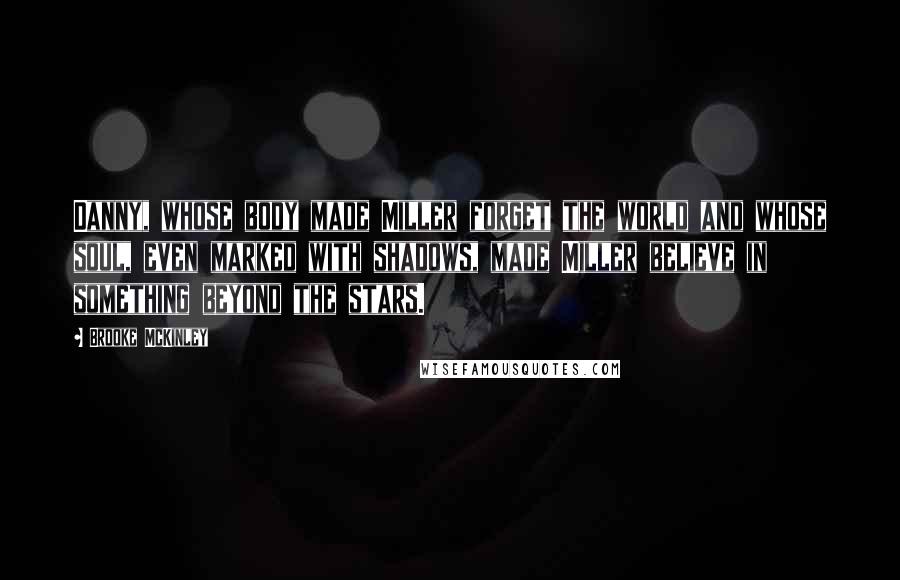Brooke McKinley Quotes: Danny, whose body made Miller forget the world and whose soul, even marked with shadows, made Miller believe in something beyond the stars.