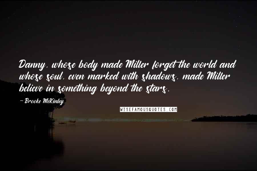 Brooke McKinley Quotes: Danny, whose body made Miller forget the world and whose soul, even marked with shadows, made Miller believe in something beyond the stars.