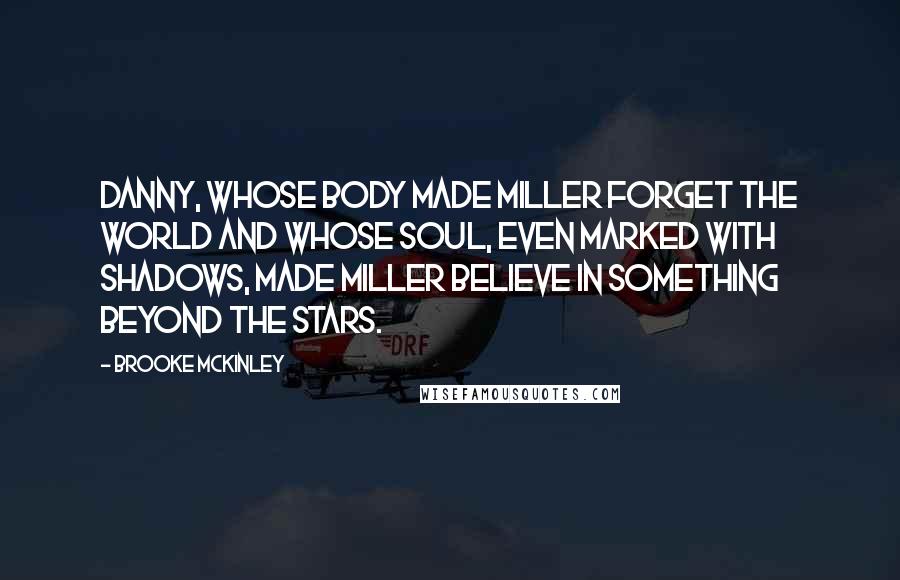 Brooke McKinley Quotes: Danny, whose body made Miller forget the world and whose soul, even marked with shadows, made Miller believe in something beyond the stars.