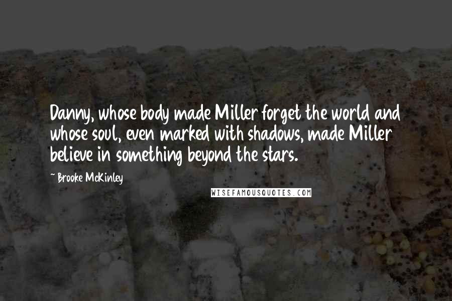 Brooke McKinley Quotes: Danny, whose body made Miller forget the world and whose soul, even marked with shadows, made Miller believe in something beyond the stars.