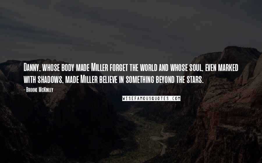 Brooke McKinley Quotes: Danny, whose body made Miller forget the world and whose soul, even marked with shadows, made Miller believe in something beyond the stars.