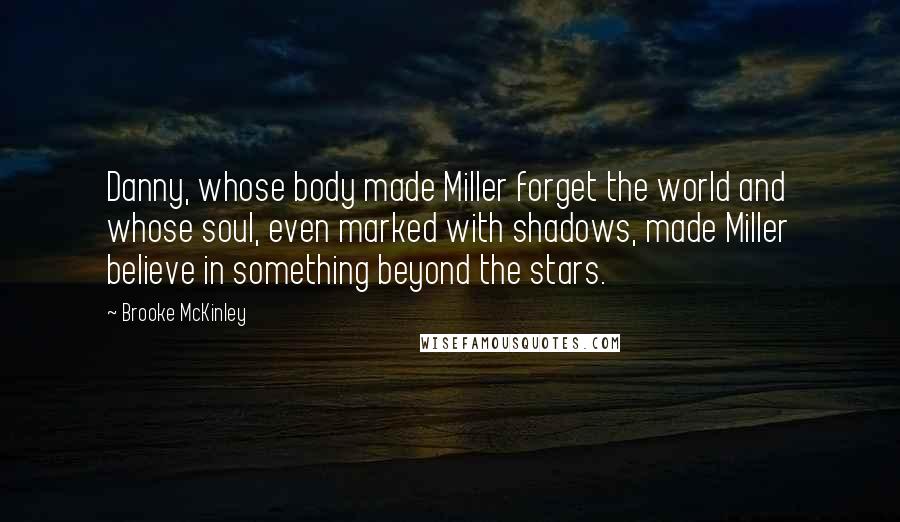 Brooke McKinley Quotes: Danny, whose body made Miller forget the world and whose soul, even marked with shadows, made Miller believe in something beyond the stars.