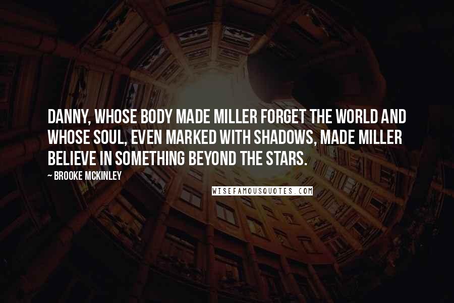 Brooke McKinley Quotes: Danny, whose body made Miller forget the world and whose soul, even marked with shadows, made Miller believe in something beyond the stars.