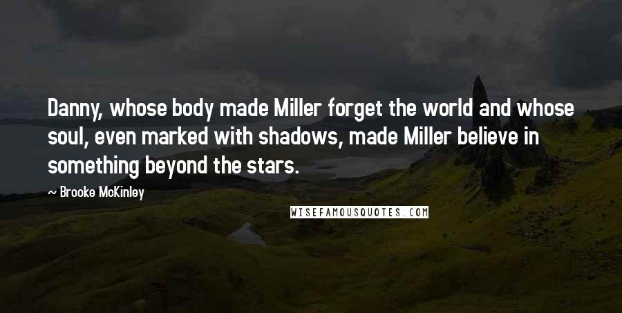 Brooke McKinley Quotes: Danny, whose body made Miller forget the world and whose soul, even marked with shadows, made Miller believe in something beyond the stars.