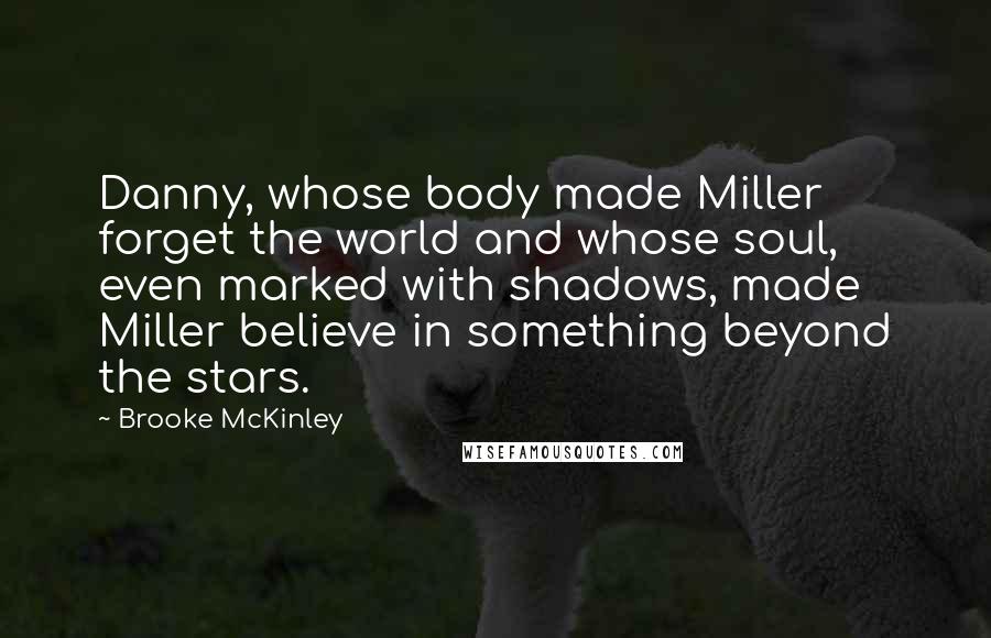 Brooke McKinley Quotes: Danny, whose body made Miller forget the world and whose soul, even marked with shadows, made Miller believe in something beyond the stars.