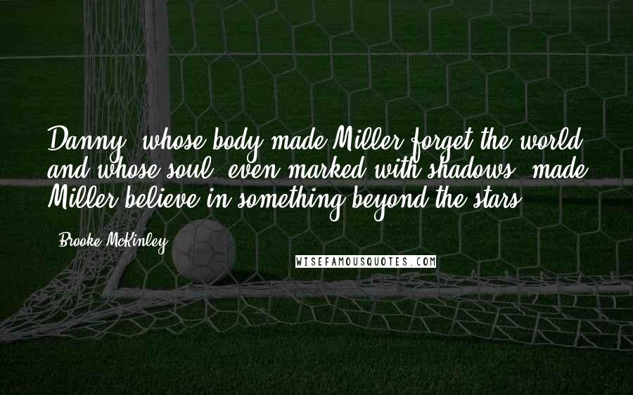 Brooke McKinley Quotes: Danny, whose body made Miller forget the world and whose soul, even marked with shadows, made Miller believe in something beyond the stars.