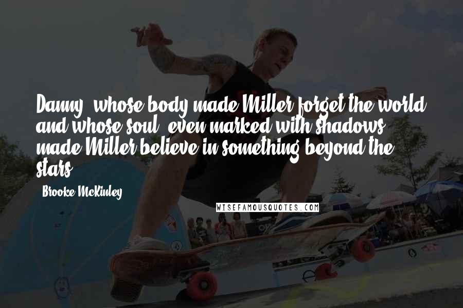 Brooke McKinley Quotes: Danny, whose body made Miller forget the world and whose soul, even marked with shadows, made Miller believe in something beyond the stars.