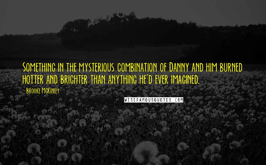 Brooke McKinley Quotes: Something in the mysterious combination of Danny and him burned hotter and brighter than anything he'd ever imagined.