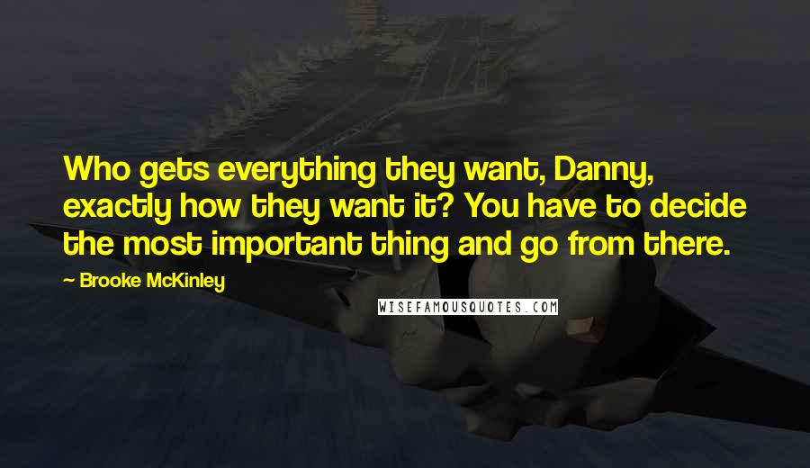 Brooke McKinley Quotes: Who gets everything they want, Danny, exactly how they want it? You have to decide the most important thing and go from there.