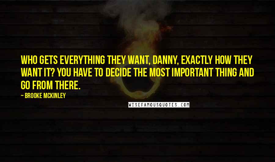 Brooke McKinley Quotes: Who gets everything they want, Danny, exactly how they want it? You have to decide the most important thing and go from there.