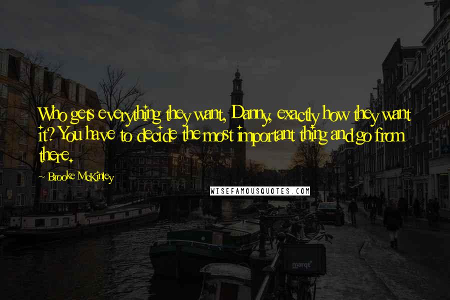 Brooke McKinley Quotes: Who gets everything they want, Danny, exactly how they want it? You have to decide the most important thing and go from there.