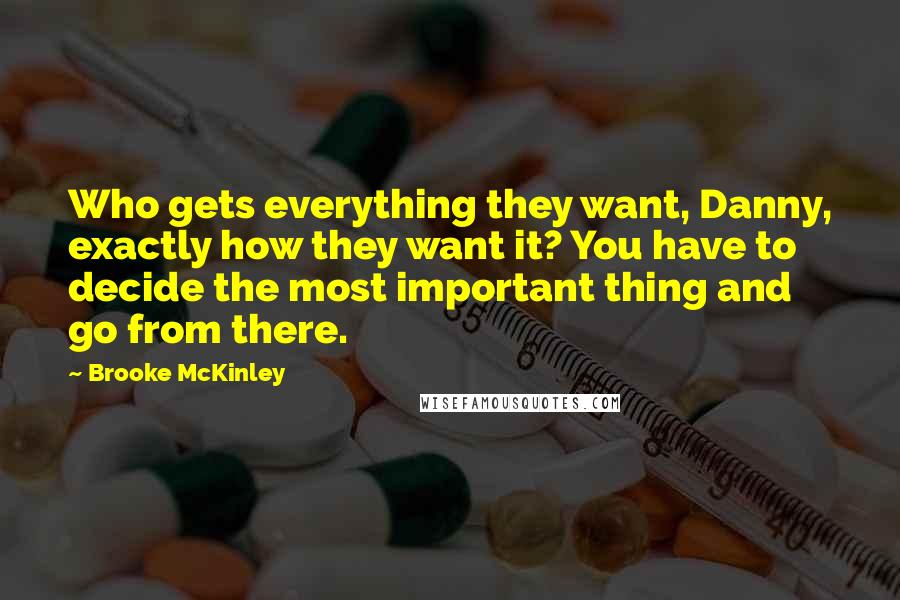 Brooke McKinley Quotes: Who gets everything they want, Danny, exactly how they want it? You have to decide the most important thing and go from there.