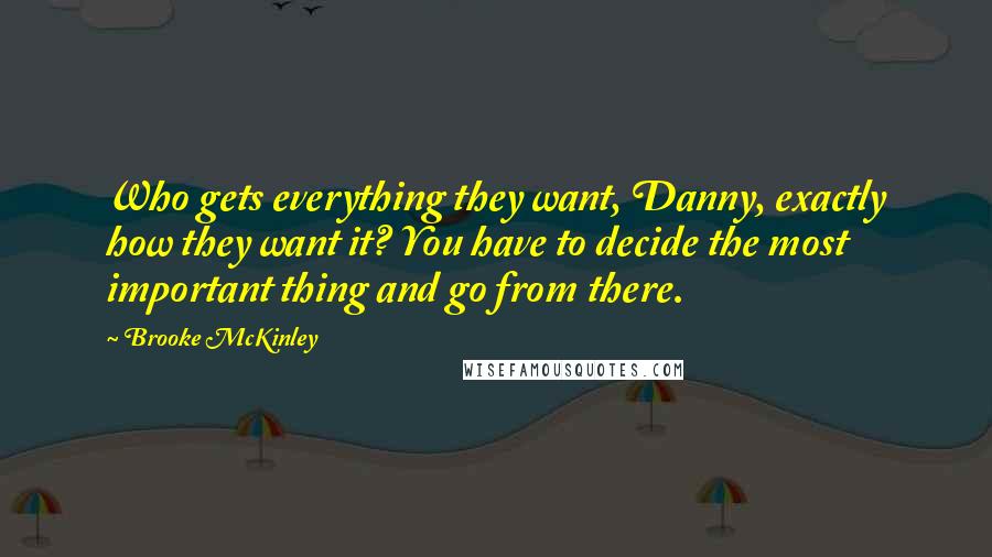 Brooke McKinley Quotes: Who gets everything they want, Danny, exactly how they want it? You have to decide the most important thing and go from there.