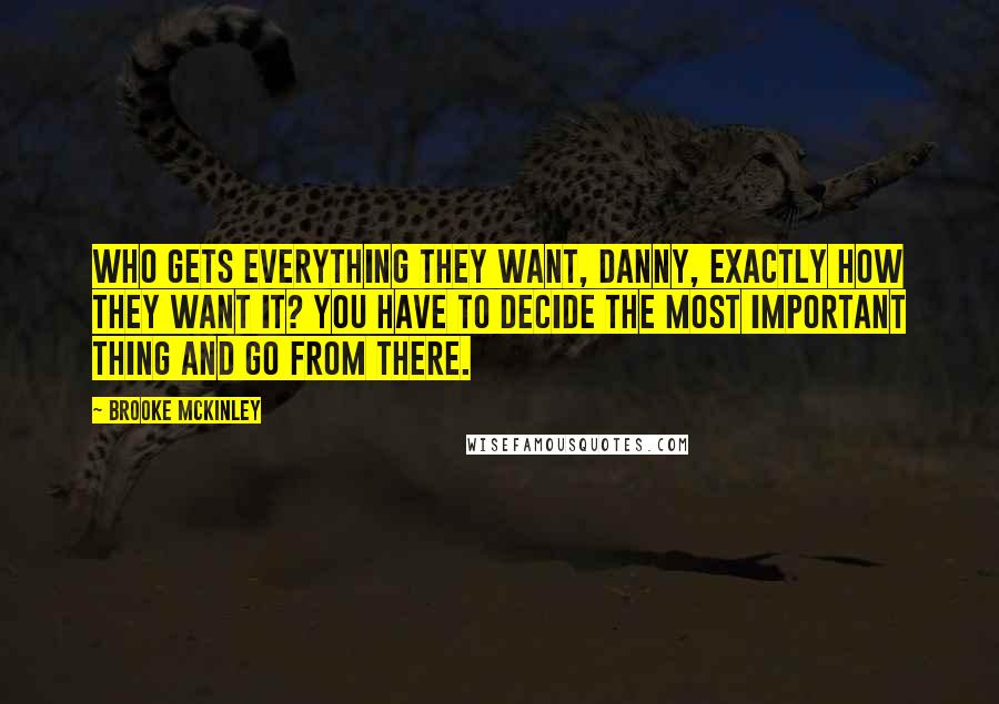 Brooke McKinley Quotes: Who gets everything they want, Danny, exactly how they want it? You have to decide the most important thing and go from there.