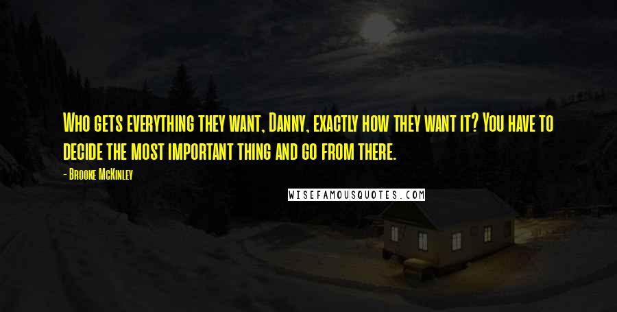 Brooke McKinley Quotes: Who gets everything they want, Danny, exactly how they want it? You have to decide the most important thing and go from there.