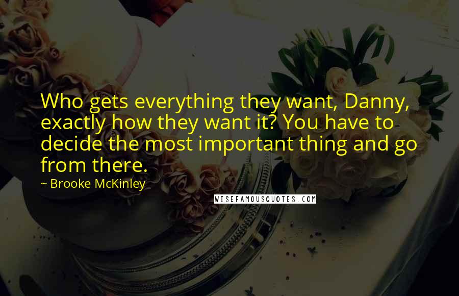 Brooke McKinley Quotes: Who gets everything they want, Danny, exactly how they want it? You have to decide the most important thing and go from there.