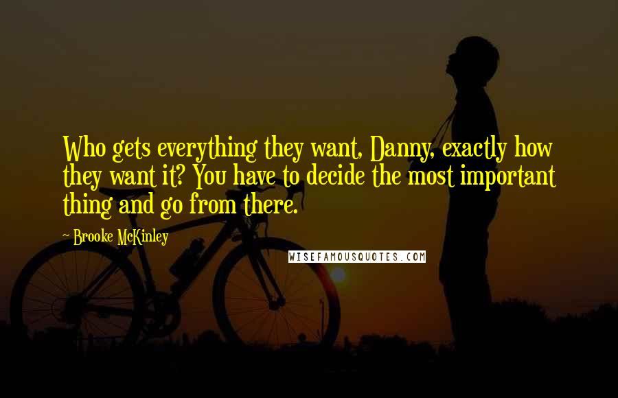 Brooke McKinley Quotes: Who gets everything they want, Danny, exactly how they want it? You have to decide the most important thing and go from there.