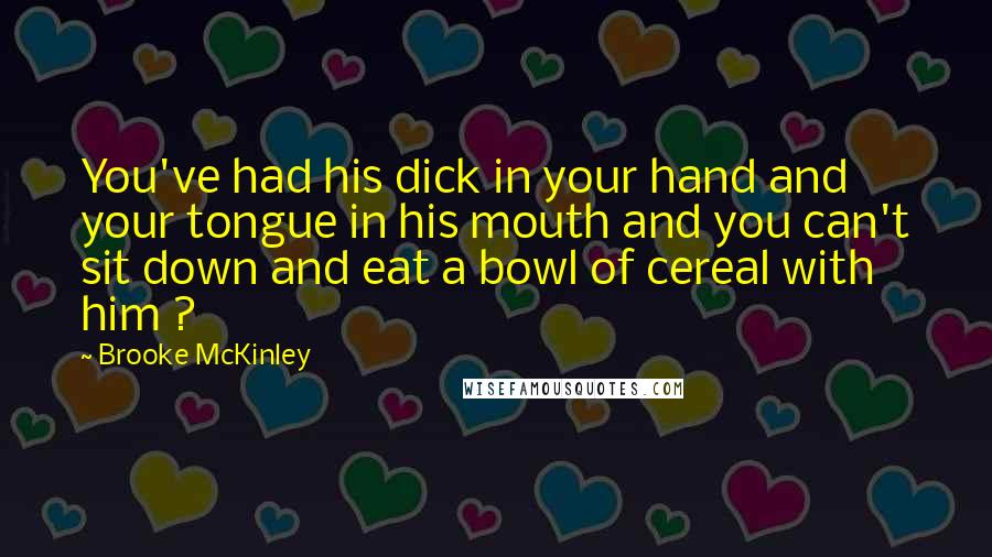 Brooke McKinley Quotes: You've had his dick in your hand and your tongue in his mouth and you can't sit down and eat a bowl of cereal with him ?