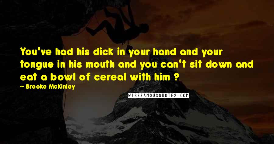 Brooke McKinley Quotes: You've had his dick in your hand and your tongue in his mouth and you can't sit down and eat a bowl of cereal with him ?