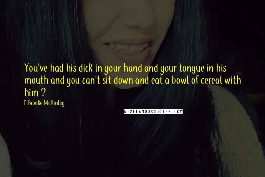 Brooke McKinley Quotes: You've had his dick in your hand and your tongue in his mouth and you can't sit down and eat a bowl of cereal with him ?